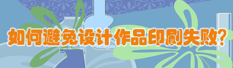 設(shè)計(jì)中國(guó)網(wǎng)：如何避免設(shè)計(jì)作品印刷失敗？